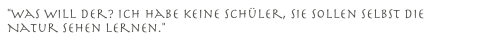 "Was will der? Ich Habe keine Schüler, sie sollen selbst die Natur sehen lernen."
Wilhelm Leibl